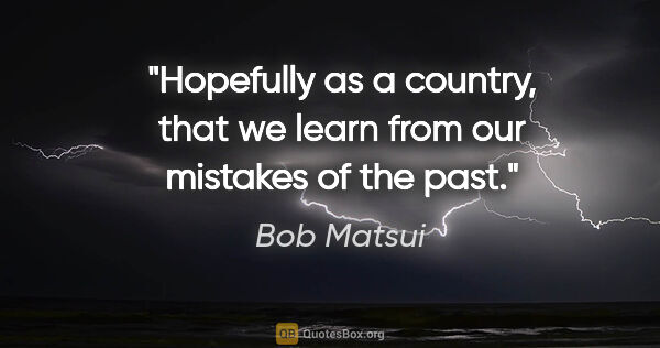 Bob Matsui quote: "Hopefully as a country, that we learn from our mistakes of the..."