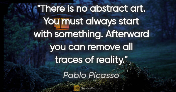 Pablo Picasso quote: "There is no abstract art. You must always start with..."