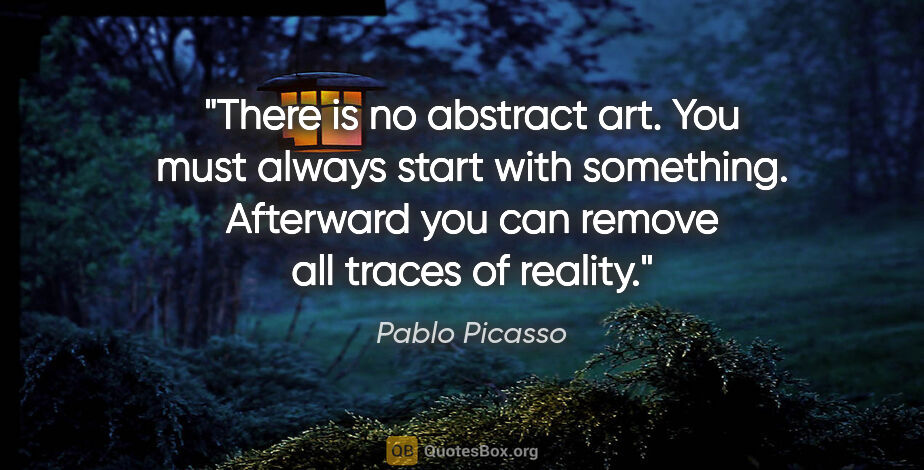 Pablo Picasso quote: "There is no abstract art. You must always start with..."