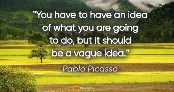 Pablo Picasso quote: "You have to have an idea of what you are going to do, but it..."