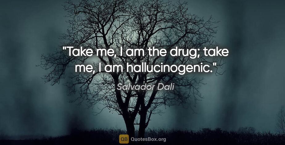 Salvador Dali quote: "Take me, I am the drug; take me, I am hallucinogenic."