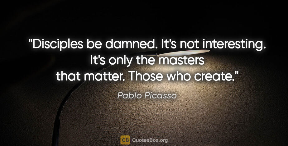 Pablo Picasso quote: "Disciples be damned. It's not interesting. It's only the..."