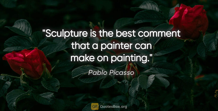 Pablo Picasso quote: "Sculpture is the best comment that a painter can make on..."