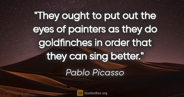 Pablo Picasso quote: "They ought to put out the eyes of painters as they do..."