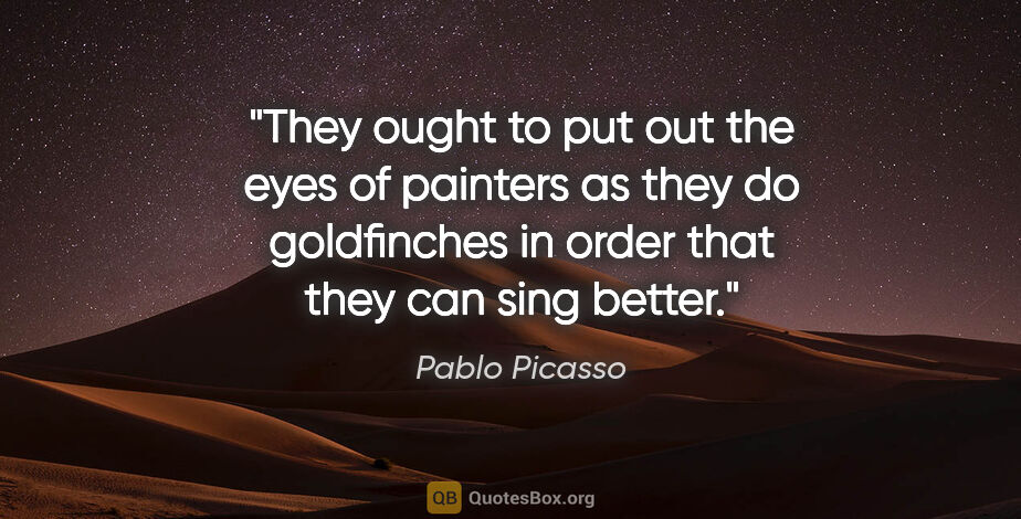 Pablo Picasso quote: "They ought to put out the eyes of painters as they do..."