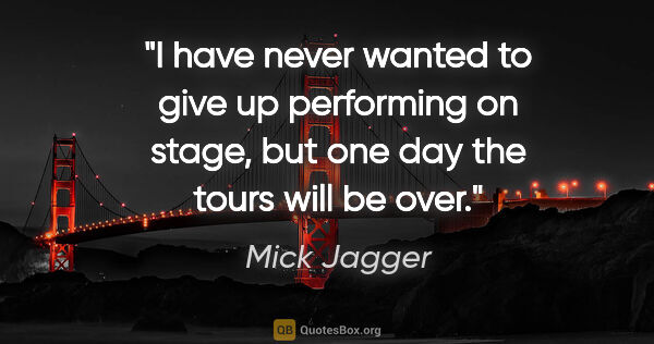 Mick Jagger quote: "I have never wanted to give up performing on stage, but one..."