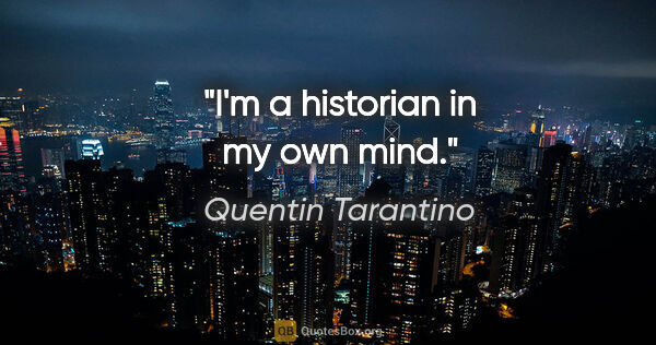 Quentin Tarantino quote: "I'm a historian in my own mind."