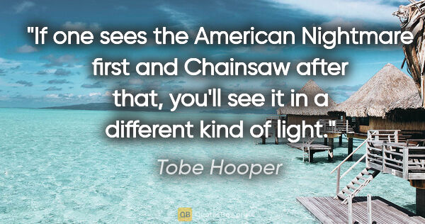Tobe Hooper quote: "If one sees the American Nightmare first and Chainsaw after..."