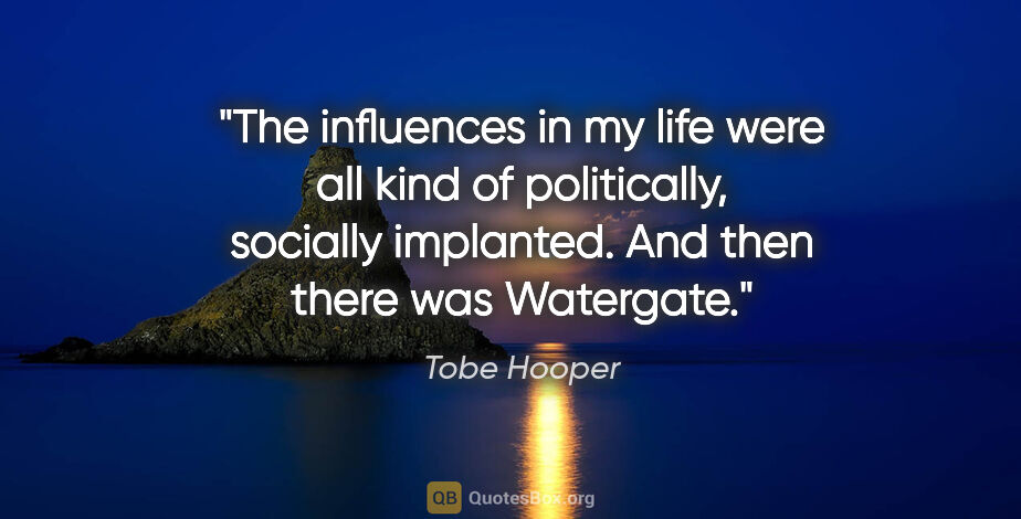 Tobe Hooper quote: "The influences in my life were all kind of politically,..."