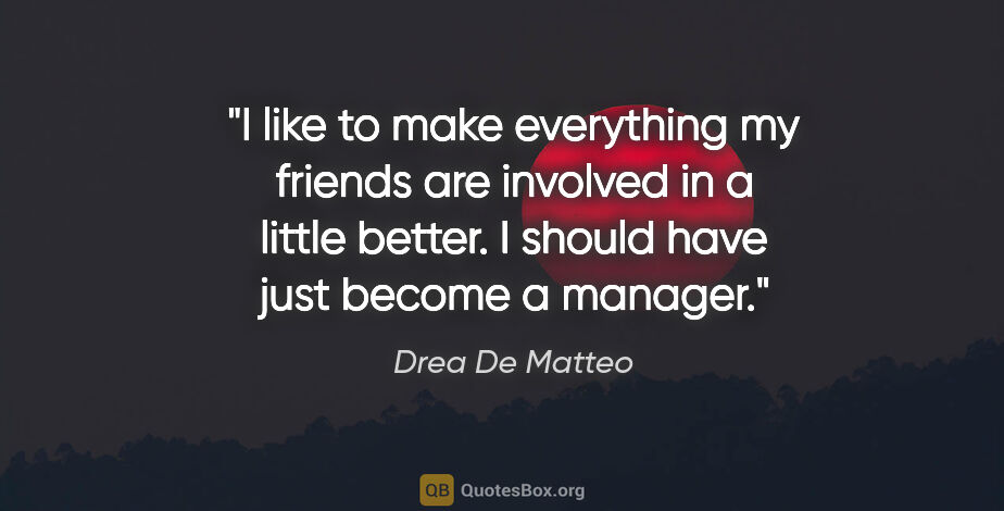 Drea De Matteo quote: "I like to make everything my friends are involved in a little..."