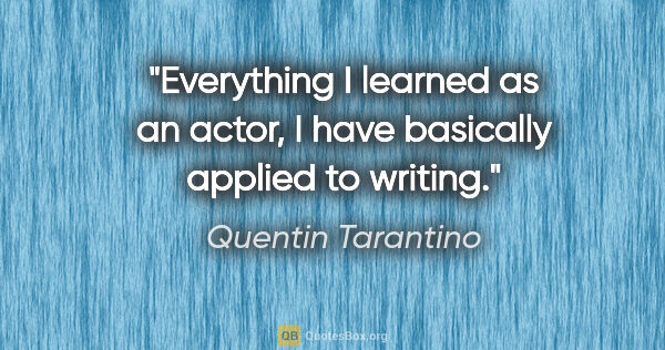 Quentin Tarantino quote: "Everything I learned as an actor, I have basically applied to..."