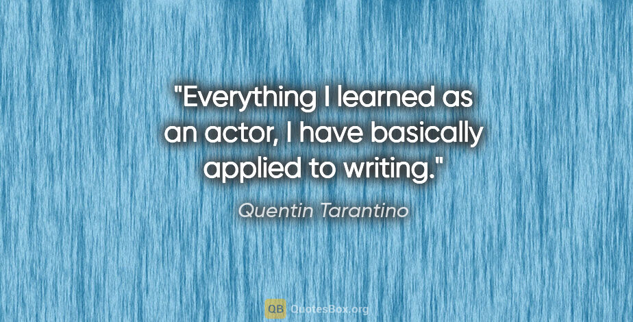 Quentin Tarantino quote: "Everything I learned as an actor, I have basically applied to..."