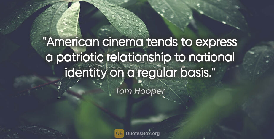 Tom Hooper quote: "American cinema tends to express a patriotic relationship to..."
