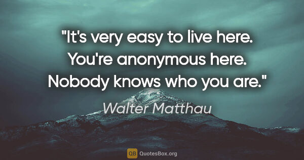 Walter Matthau quote: "It's very easy to live here. You're anonymous here. Nobody..."