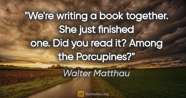 Walter Matthau quote: "We're writing a book together. She just finished one. Did you..."