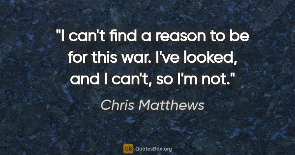 Chris Matthews quote: "I can't find a reason to be for this war. I've looked, and I..."