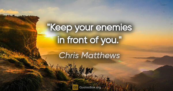 Chris Matthews quote: "Keep your enemies in front of you."