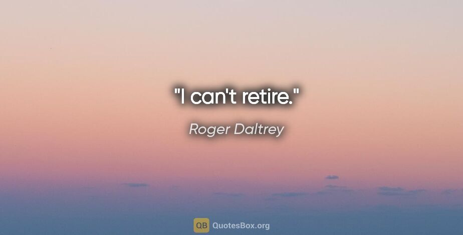 Roger Daltrey quote: "I can't retire."