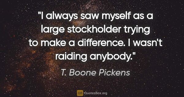 T. Boone Pickens quote: "I always saw myself as a large stockholder trying to make a..."