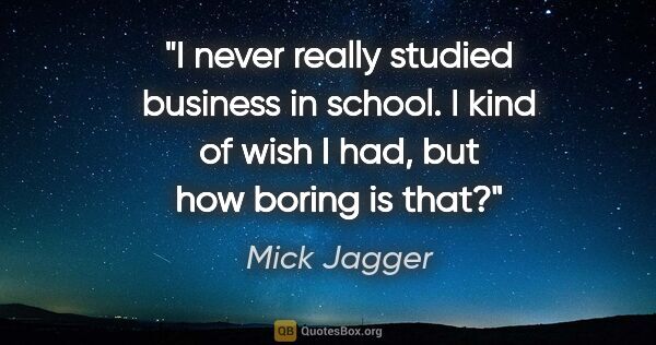 Mick Jagger quote: "I never really studied business in school. I kind of wish I..."