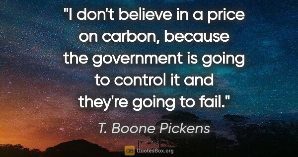 T. Boone Pickens quote: "I don't believe in a price on carbon, because the government..."