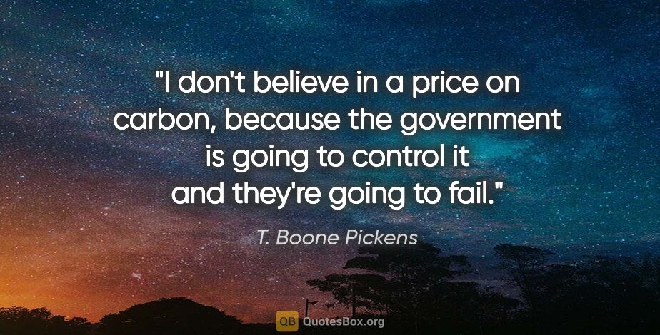 T. Boone Pickens quote: "I don't believe in a price on carbon, because the government..."