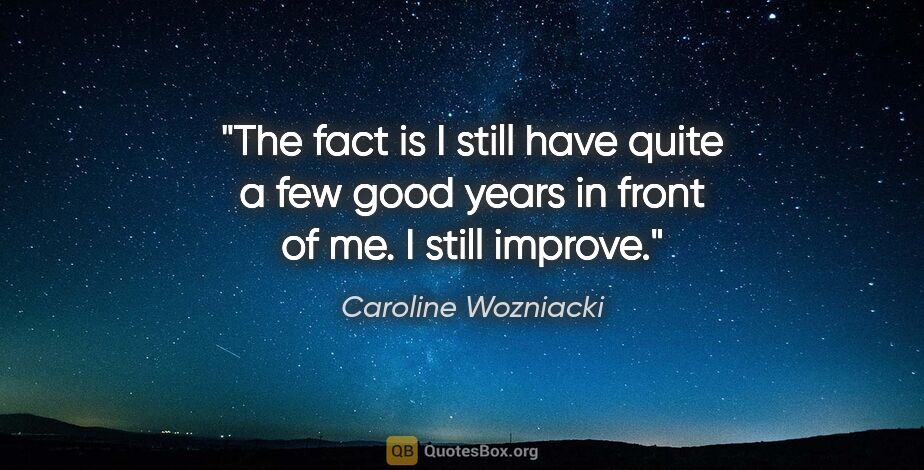Caroline Wozniacki quote: "The fact is I still have quite a few good years in front of..."