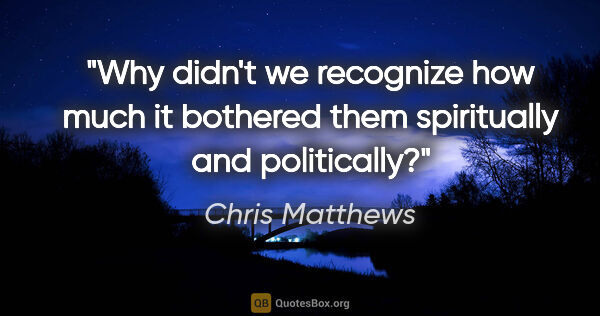 Chris Matthews quote: "Why didn't we recognize how much it bothered them spiritually..."