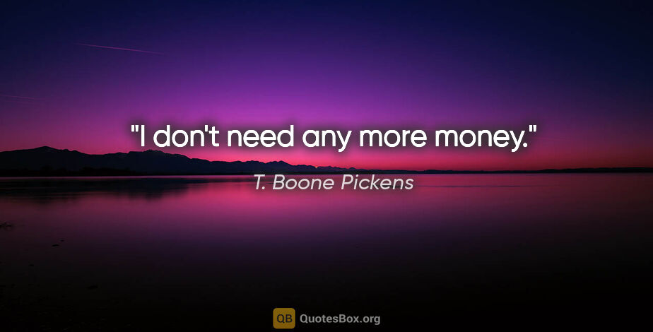 T. Boone Pickens quote: "I don't need any more money."