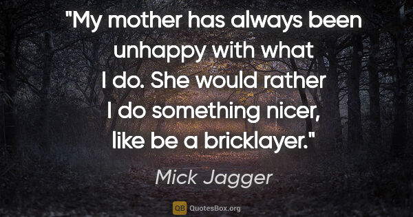 Mick Jagger quote: "My mother has always been unhappy with what I do. She would..."