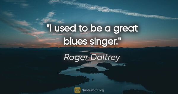 Roger Daltrey quote: "I used to be a great blues singer."