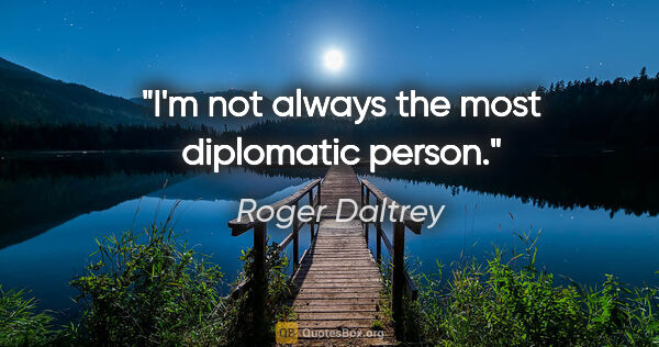 Roger Daltrey quote: "I'm not always the most diplomatic person."