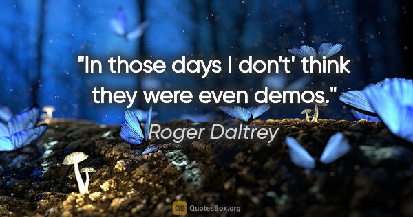 Roger Daltrey quote: "In those days I don't' think they were even demos."