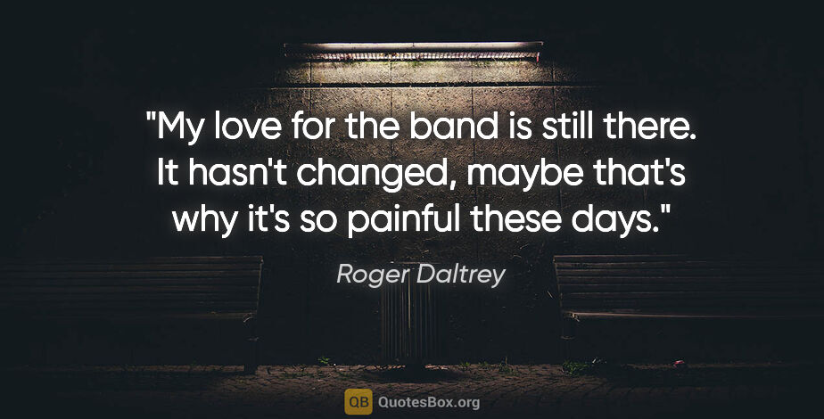 Roger Daltrey quote: "My love for the band is still there. It hasn't changed, maybe..."