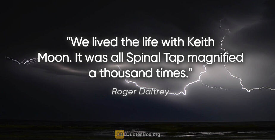 Roger Daltrey quote: "We lived the life with Keith Moon. It was all Spinal Tap..."