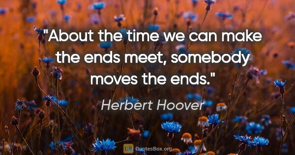 Herbert Hoover quote: "About the time we can make the ends meet, somebody moves the..."