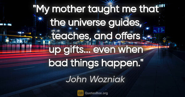 John Wozniak quote: "My mother taught me that the universe guides, teaches, and..."