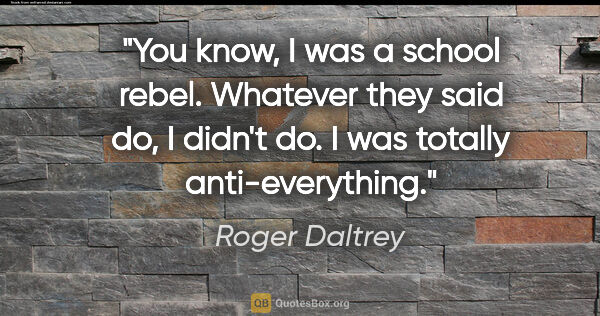 Roger Daltrey quote: "You know, I was a school rebel. Whatever they said do, I..."