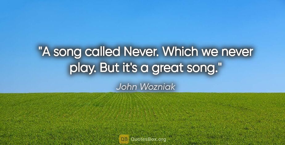 John Wozniak quote: "A song called Never. Which we never play. But it's a great song."