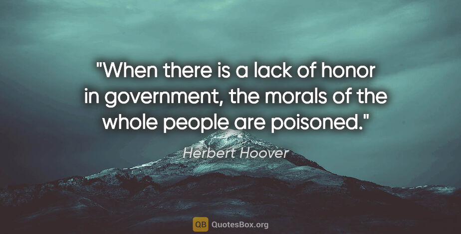 Herbert Hoover quote: "When there is a lack of honor in government, the morals of the..."