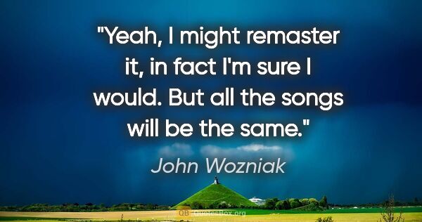 John Wozniak quote: "Yeah, I might remaster it, in fact I'm sure I would. But all..."
