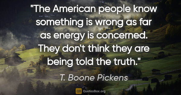 T. Boone Pickens quote: "The American people know something is wrong as far as energy..."