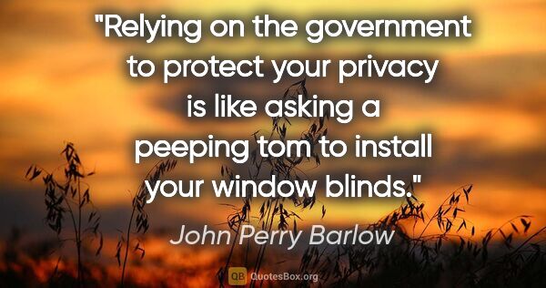 John Perry Barlow quote: "Relying on the government to protect your privacy is like..."