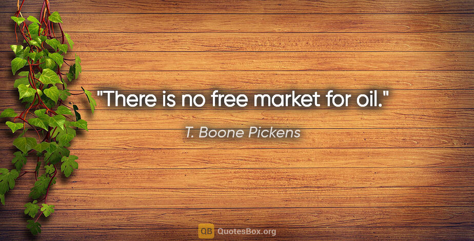 T. Boone Pickens quote: "There is no free market for oil."