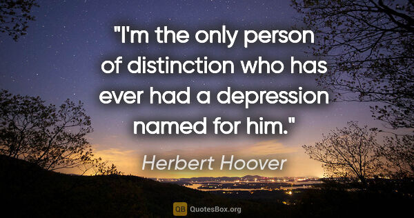 Herbert Hoover quote: "I'm the only person of distinction who has ever had a..."