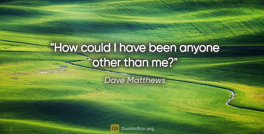 Dave Matthews quote: "How could I have been anyone other than me?"