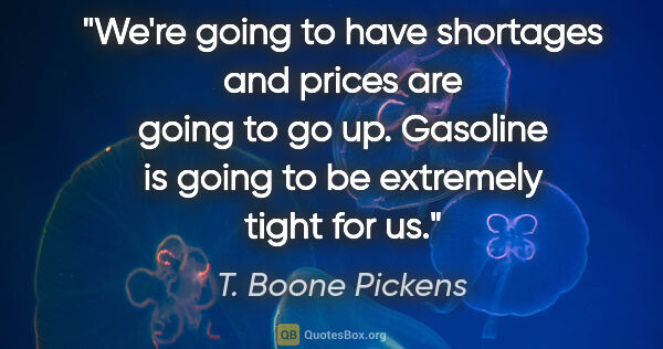 T. Boone Pickens quote: "We're going to have shortages and prices are going to go up...."