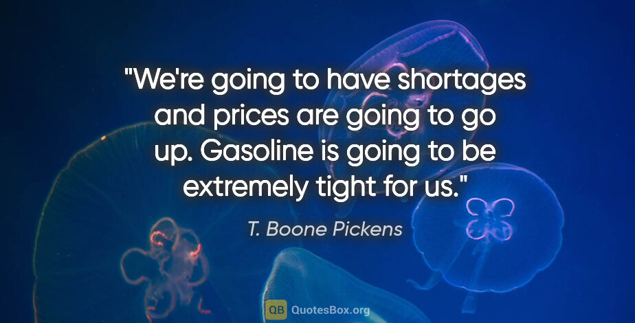 T. Boone Pickens quote: "We're going to have shortages and prices are going to go up...."