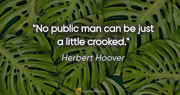Herbert Hoover quote: "No public man can be just a little crooked."