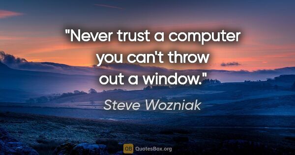 Steve Wozniak quote: "Never trust a computer you can't throw out a window."